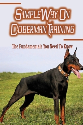Simple Way On Doberman Training: The Fundamentals You Need To Know: Training A Doberman To Understand Your Commands
