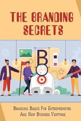 The Branding Secrets: Branding Basics For Entrepreneurs And New Business Ventures: How To Clarify Your Business'S True Purpose