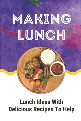 Making Lunch: Lunch Ideas With Delicious Recipes To Help: Easy Lunch Ideas For Work