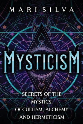 Mysticism: Secrets of the Mystics, Occultism, Alchemy and Hermeticism