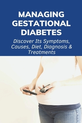 Managing Gestational Diabetes: Discover Its Symptoms, Causes, Diet, Diagnosis & Treatments: Diabetes And Pregnancy Book