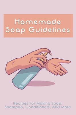 Homemade Soap Guidelines: Recipes For Making Soap, Shampoo, Conditioners, And More: How To Make Homemade Soap Bars For Beginners
