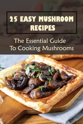 25 Easy Mushroom Recipes: The Essential Guide To Cooking Mushrooms: Mushroom Cookbook