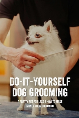 Do-It-Yourself Dog Grooming: A Pretty Pet For Less & How To Make Money From Grooming: Tricks When Trimming Your Dog'S Nails