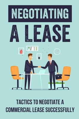 Negotiating A Lease: Tactics To Negotiate A Commercial Lease Successfully: Steps To Negotiate A Commercial Lease Effectively