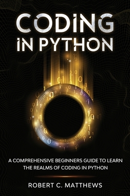 Coding in Python: A Comprehensive Beginners Guide to Learn the Realms of Coding in Python