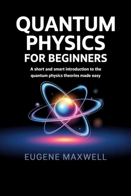 Quantum Physics for Beginners: A Short and Smart Introduction to The Quantum Physics Theories made Easy