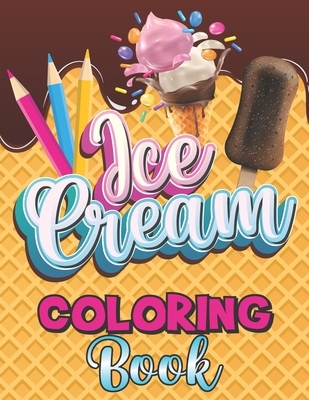 Ice Cream Coloring Book: A Delightful Coloring Pages with a Collection of Dessert Designs for Kids and Adults, A Delicious Fun Book for Food Lo