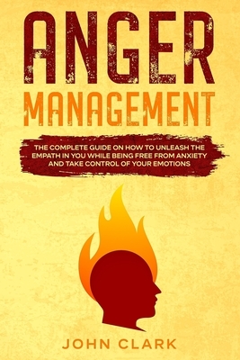 Anger Management: The Complete Guide on How to Unleash the Empath in You While Being Free from Anxiety and Take Control of Your Emotions