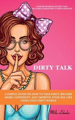 Dirty Talk: A Simple Guide on How to Talk Dirty, Become More Confident, and Improve Your Sex Life Using Only Dirty Words: (Over 36