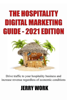 The Hospitality Digital Marketing Guide - 2021 Edition: Drive traffic to your hospitality business and increase revenue regardless of economic conditi