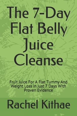 The 7-Day Flat Belly Juice Cleanse: Fruit Juice For A Flat Tummy And Weight Loss in Just 7 Days With Proven Evidence