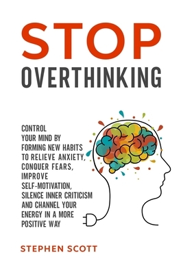Stop Overthinking: Control Your Mind by Forming New Habits to Relieve Anxiety, Conquer Fears, Improve Self-Motivation, Silence Inner Crit