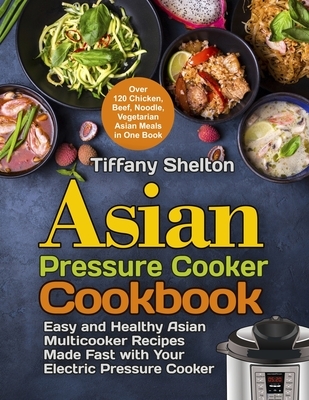 Asian Pressure Cooker Cookbook: Easy and Healthy Asian Multicooker Recipes Made Fast with Your Electric Pressure Cooker. Over 120 Chicken, Beef, Noodl