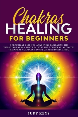 Chakras healing for beginners: A practical guide to awakening kundalini. The vibrating energy that realigns the 7 chakras, activates the pineal gland