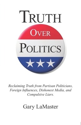 Truth Over Politics: Reclaiming Truth from Partisan Politicians, Foreign Influences, Dishonest Media, and Compulsive Liars.