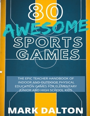 80 Awesome Sports Games: The Epic Teacher Handbook of 80 Indoor and Outdoor Physical Education Games for Elementary and High School Kids
