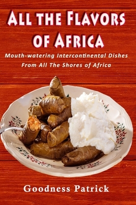 All The Flavors Of Africa: Mouth-watering Intercontinental Dishes From All The Shores of Africa