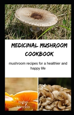 Medicinal Mushroom Cookbook: Mushroom Recipes for A Healthier And Happy Life