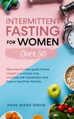 Intermittent Fasting For Women Over 50: New Step By Step Guide To Lose Weight In A Simple Way, Increase Cell Metabolism And Have A Healthier Lifestyle