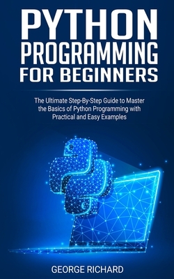 Python Programming For Beginners: The Ultimate Step-By-Step Guide to Master the Basics of Python Programming with Practical and Easy Examples