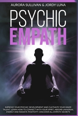 Psychic Empath: Improve your Psychic Development and Cultivate your Inner Talent. Learn how to Connect with your Spirit, absorb Univer