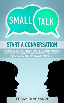 Small Talk: Start a Conversation to Instantly Connect With Anyone and How to Improve Your Social Skills and Overcome the Approach Anxiety