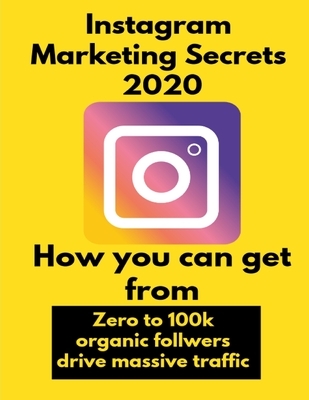 Instagram Marketing secrets 2020: How you can get from zero to 100k organic follwers, drive massive traffic