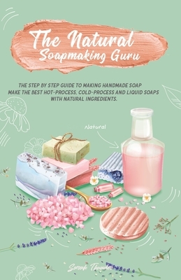 The Natural Soapmaking Guru: The Step by Step Guide to Making Handmade Soap, Make the Best Hot-Process, Cold-Process and Liquid Soaps with Natural