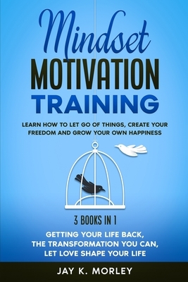 Mindset Motivation Training: Learn How to Let Go of Things, Create Your Freedom and Grow Your Happiness: 3 Books in 1: Getting Your Life Back, The