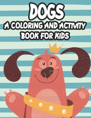 Dogs A Coloring And Activity Book For Kids: Trace And Color Activity Pages For Children, Coloring Activity Sheets With Dog Designs And Illustrations