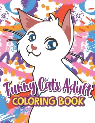 Funny Cats Adult Coloring book: A Humorous Coloring Book Of Cats For All Ages For Relaxation And Stress Relief, A Fun Coloring Gift Book For Party Lov