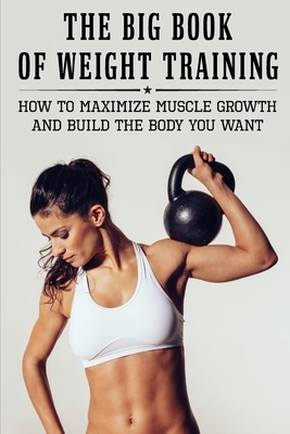 The Big Book Of Weight Training: How To Maximize Muscle Growth And Build The Body You Want: How To Burn Fat Fast