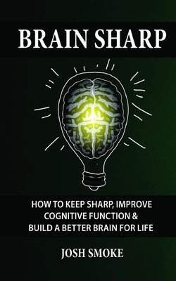 Brain Sharp: How To Keep Sharp, Improve Cognitive Function & Build A Better Brain For Life