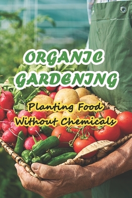 Organic Gardening: Planting Food Without Chemicals: Organic Home & Garden