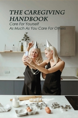 The Caregiving Handbook: Care For Yourself As Much As You Care For Others: Powerful For Caregivers Book