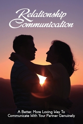 Relationship Communication: A Better, More Loving Way To Communicate With Your Partner Genuinely: Communication Guide For Couples