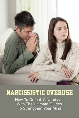 Narcissistic Overuse: How To Defeat A Narcissist With The Ultimate Guides To Strengthen Your Mind: How To Deal With A Narcissist Child