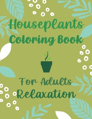 Houseplants Coloring Book For Adults Relaxation: Beautiful Indoor Plants Love and Care - Succulent Plants Coloring Pages For Gardening Lover - Housepl