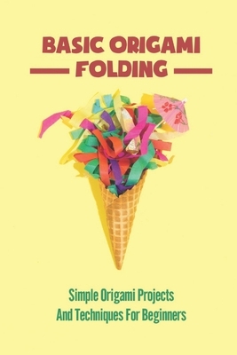 Basic Origami Folding: Simple Origami Projects And Techniques For Beginners
