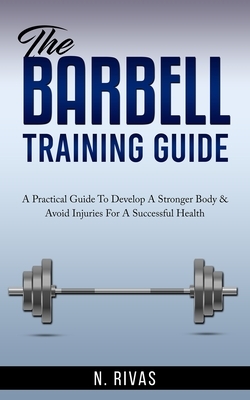 The Barbell Training Guide: A Practical Guide To Develop A Stronger Body & Avoid Injuries For A Successful Health
