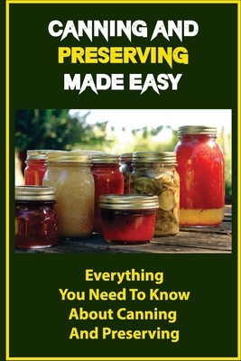 Canning And Preserving Made Easy: Everything You Need To Know About Canning And Preserving