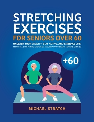 Stretching Exercises for Seniors Over 60: Unleash Your Vitality, Stay Active, and Embrace Life: Essential Stretching Exercises Tailored for Vibrant Se