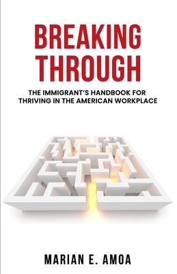 Breaking Through: The Immigrant's Handbook for Thriving in the American Workplace