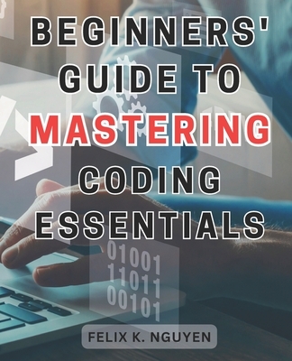 Beginners' Guide to Mastering Coding Essentials.: Learn the Fundamentals of Computer Programming with this Beginner's Guide Unlock Your Coding Potenti