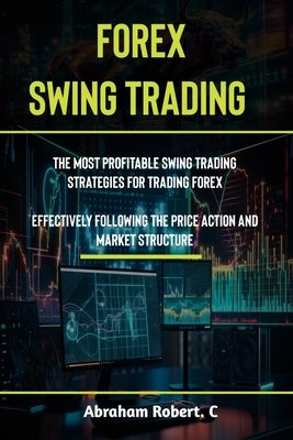 Forex Swing Trading: The Most Profitable Swing Trading Strategies For Trading Forex, Effectively Following The Price Action And Market Stru