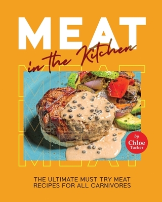 Meat in the Kitchen: The Ultimate Must Try Meat Recipes for All Carnivores