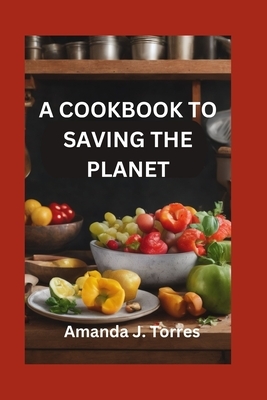 A Cookbook to Saving the Planet: A Minimalist's Zero-Waste Beginner's Guide to Sustainable Living With Tips and Tricks for Transforming Leftovers and