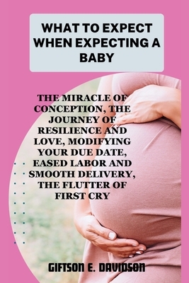 What to Expect When Expecting a Baby: the miracle of conception, the journey of resilience and love, modifying your due date, eased labor and smooth d