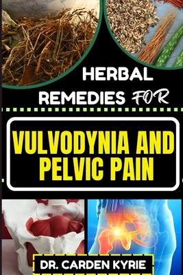 Herbal Remedies for Vulvodynia and Pelvic Pain: Empower Your Healing Journey With Herbal Solutions For Lasting Wellness, Restoring Comfort And Well-Be